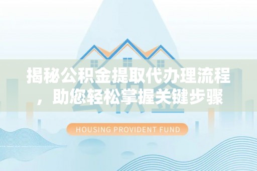 潢川揭秘公积金提取代办理流程，助您轻松掌握关键步骤