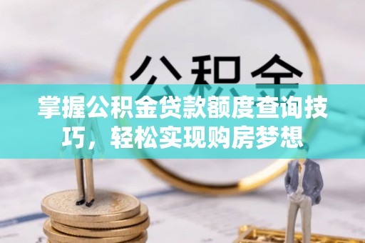 潢川掌握公积金贷款额度查询技巧，轻松实现购房梦想