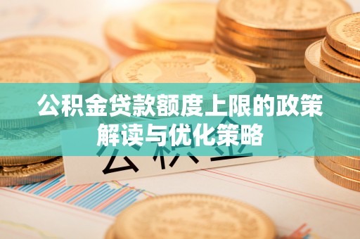 潢川公积金贷款额度上限的政策解读与优化策略