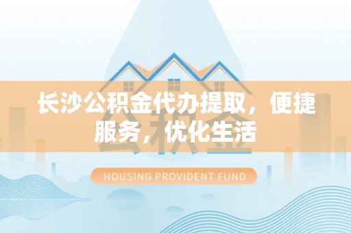 潢川长沙公积金代办提取，便捷服务，优化生活