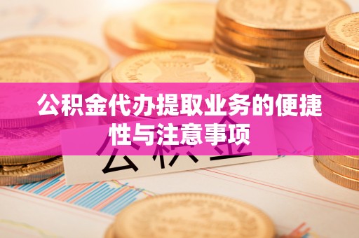 潢川公积金代办提取业务的便捷性与注意事项
