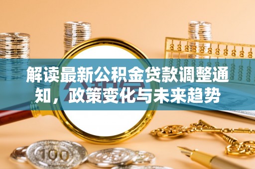 潢川解读最新公积金贷款调整通知，政策变化与未来趋势