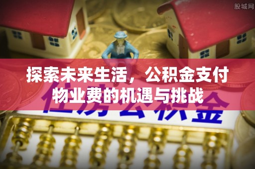 潢川探索未来生活，公积金支付物业费的机遇与挑战