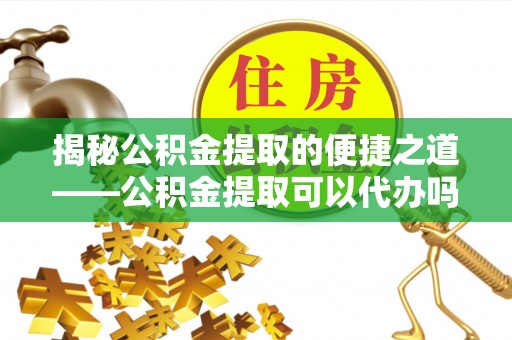 潢川揭秘公积金提取的便捷之道——公积金提取可以代办吗？