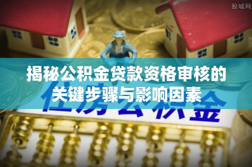 潢川揭秘公积金贷款资格审核的关键步骤与影响因素