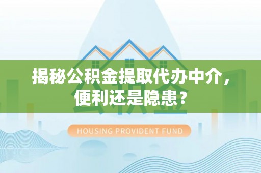 潢川揭秘公积金提取代办中介，便利还是隐患？