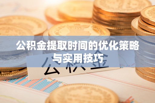 潢川公积金提取时间的优化策略与实用技巧
