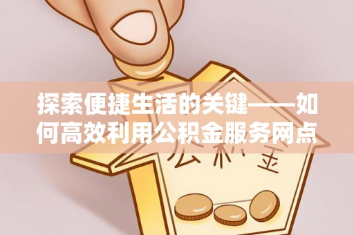 潢川探索便捷生活的关键——如何高效利用公积金服务网点查询功能