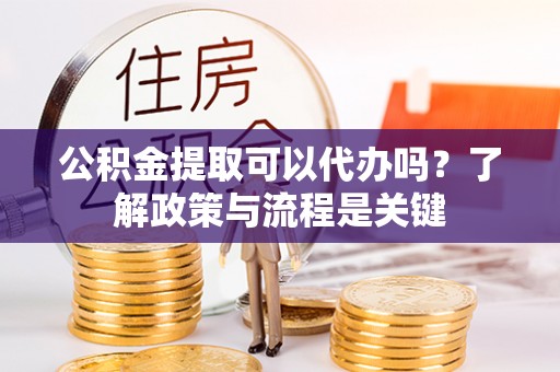 潢川公积金提取可以代办吗？了解政策与流程是关键