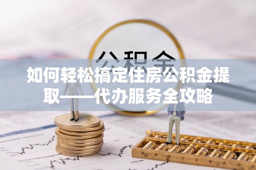 潢川如何轻松搞定住房公积金提取——代办服务全攻略