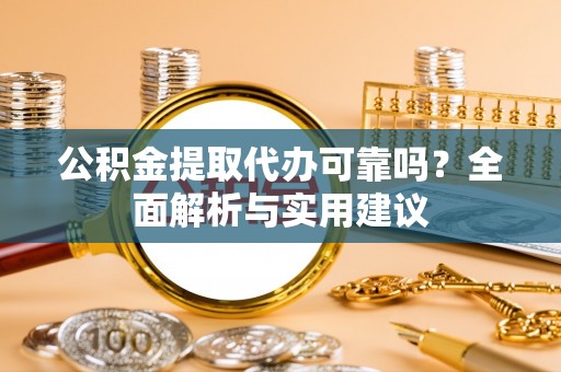 潢川公积金提取代办可靠吗？全面解析与实用建议