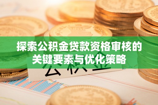 潢川探索公积金贷款资格审核的关键要素与优化策略