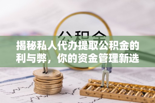 潢川揭秘私人代办提取公积金的利与弊，你的资金管理新选择
