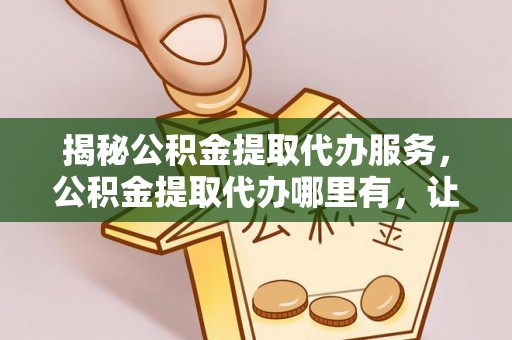 潢川揭秘公积金提取代办服务，公积金提取代办哪里有，让你省时省心的解决方案