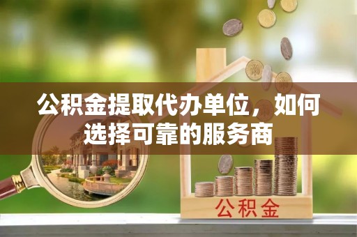 潢川公积金提取代办单位，如何选择可靠的服务商
