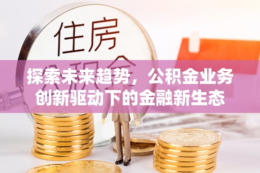潢川探索未来趋势，公积金业务创新驱动下的金融新生态
