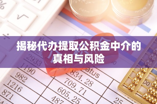 潢川揭秘代办提取公积金中介的真相与风险