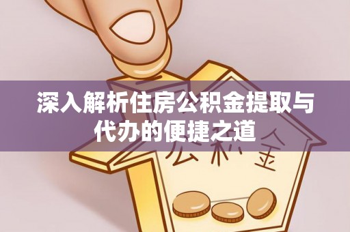 潢川深入解析住房公积金提取与代办的便捷之道