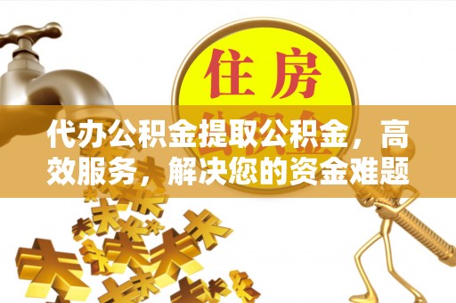 潢川代办公积金提取公积金，高效服务，解决您的资金难题