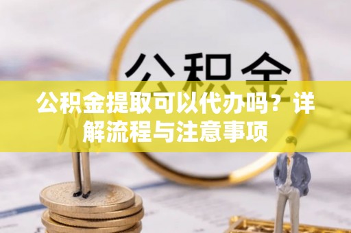 潢川公积金提取可以代办吗？详解流程与注意事项