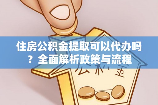 潢川住房公积金提取可以代办吗？全面解析政策与流程