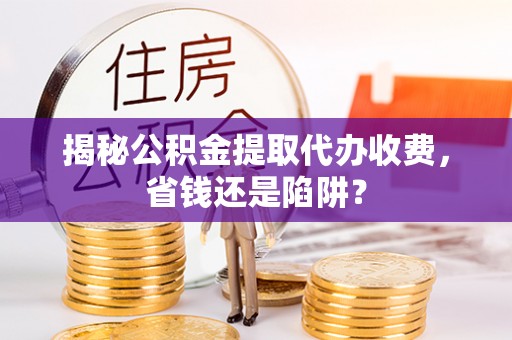 潢川揭秘公积金提取代办收费，省钱还是陷阱？