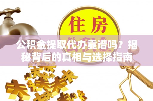 潢川公积金提取代办靠谱吗？揭秘背后的真相与选择指南