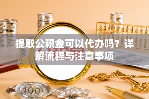 潢川提取公积金可以代办吗？详解流程与注意事项