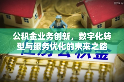 潢川公积金业务创新，数字化转型与服务优化的未来之路