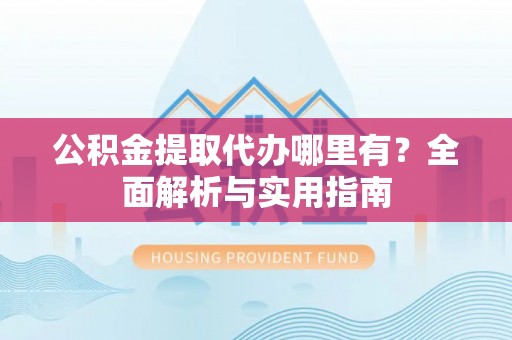 潢川公积金提取代办哪里有？全面解析与实用指南