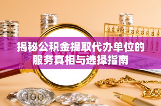 潢川揭秘公积金提取代办单位的服务真相与选择指南