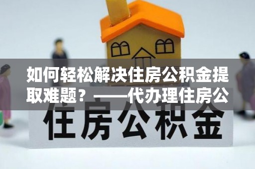 潢川如何轻松解决住房公积金提取难题？——代办理住房公积金提取服务解析
