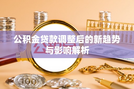 潢川公积金贷款调整后的新趋势与影响解析