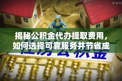 潢川揭秘公积金代办提取费用，如何选择可靠服务并节省成本