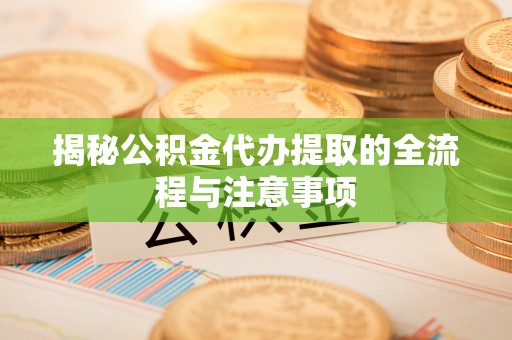 潢川揭秘公积金代办提取的全流程与注意事项