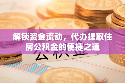 潢川解锁资金流动，代办提取住房公积金的便捷之道