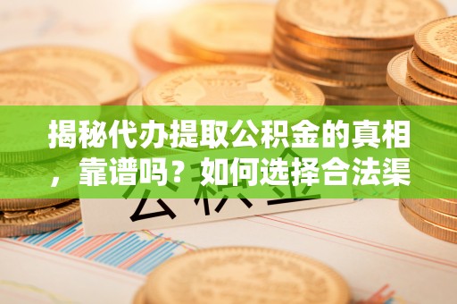 潢川揭秘代办提取公积金的真相，靠谱吗？如何选择合法渠道