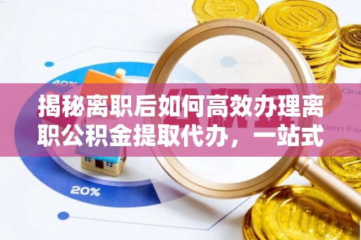 潢川揭秘离职后如何高效办理离职公积金提取代办，一站式服务全解析
