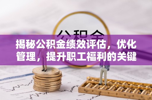 潢川揭秘公积金绩效评估，优化管理，提升职工福利的关键一步