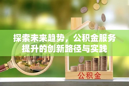 潢川探索未来趋势，公积金服务提升的创新路径与实践
