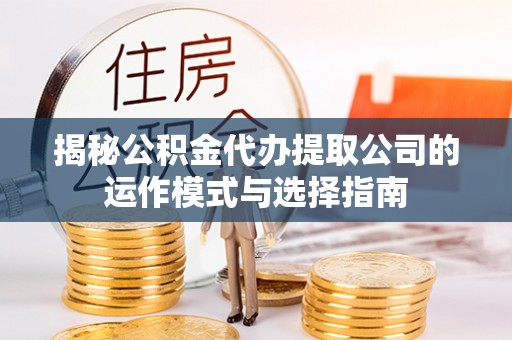 潢川揭秘公积金代办提取公司的运作模式与选择指南