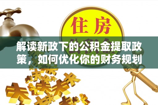 潢川解读新政下的公积金提取政策，如何优化你的财务规划