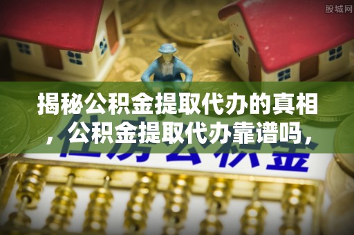 潢川揭秘公积金提取代办的真相，公积金提取代办靠谱吗，如何选择专业服务？