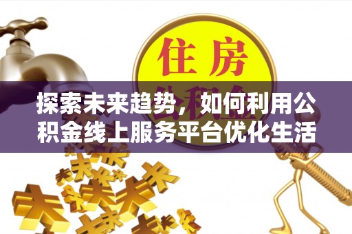潢川探索未来趋势，如何利用公积金线上服务平台优化生活