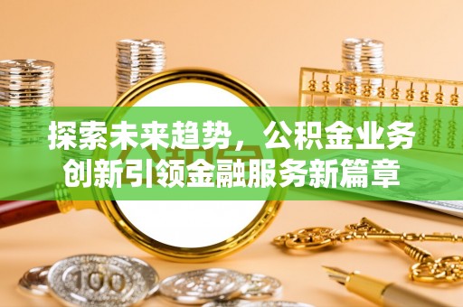 潢川探索未来趋势，公积金业务创新引领金融服务新篇章