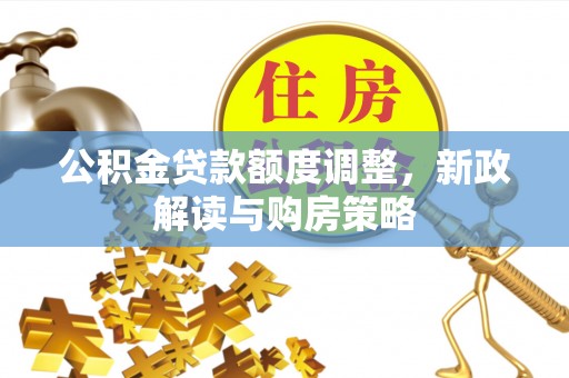 潢川公积金贷款额度调整，新政解读与购房策略
