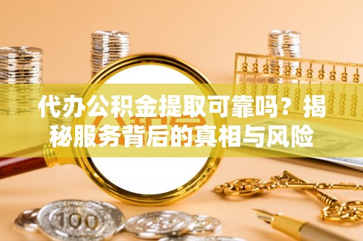 潢川代办公积金提取可靠吗？揭秘服务背后的真相与风险