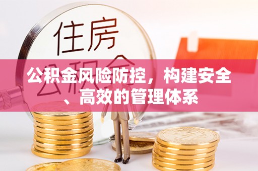潢川公积金风险防控，构建安全、高效的管理体系