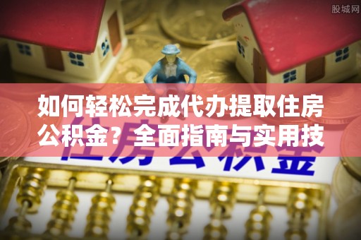 潢川如何轻松完成代办提取住房公积金？全面指南与实用技巧