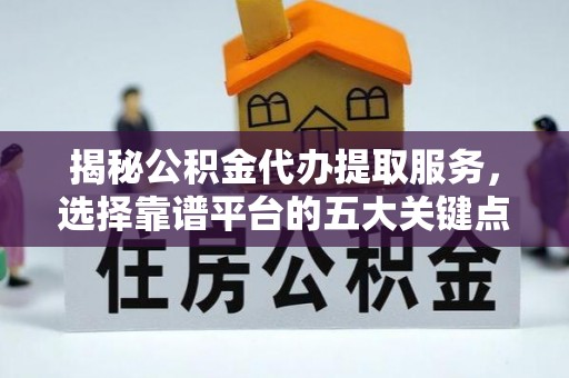 潢川揭秘公积金代办提取服务，选择靠谱平台的五大关键点
